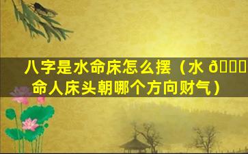 八字是水命床怎么摆（水 🕊 命人床头朝哪个方向财气）